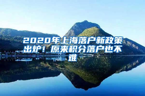 2020年上海落户新政策出炉！原来积分落户也不难