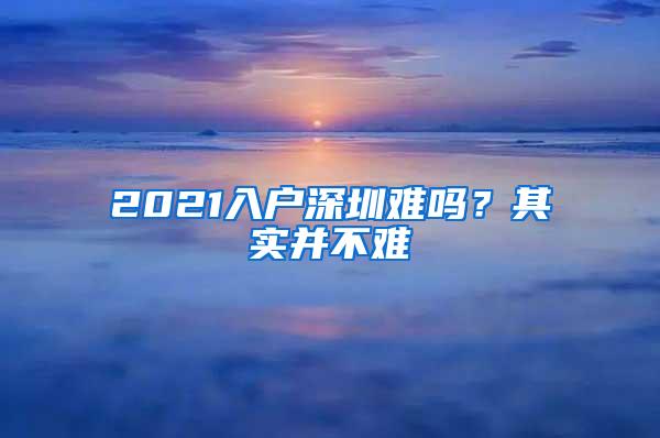 2021入户深圳难吗？其实并不难