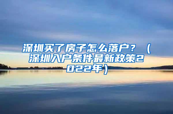 深圳买了房子怎么落户？（深圳入户条件最新政策2022年）