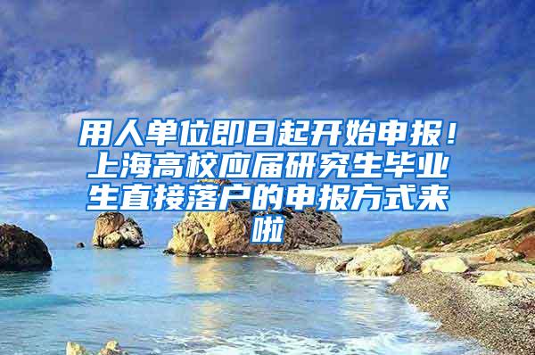 用人单位即日起开始申报！上海高校应届研究生毕业生直接落户的申报方式来啦