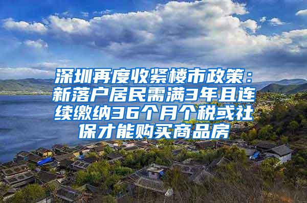 深圳再度收紧楼市政策：新落户居民需满3年且连续缴纳36个月个税或社保才能购买商品房