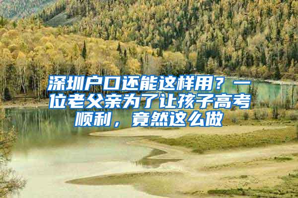 深圳户口还能这样用？一位老父亲为了让孩子高考顺利，竟然这么做