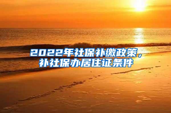 2022年社保补缴政策，补社保办居住证条件