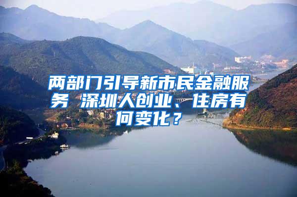 两部门引导新市民金融服务 深圳人创业、住房有何变化？