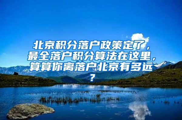 北京积分落户政策定了，最全落户积分算法在这里，算算你离落户北京有多远？