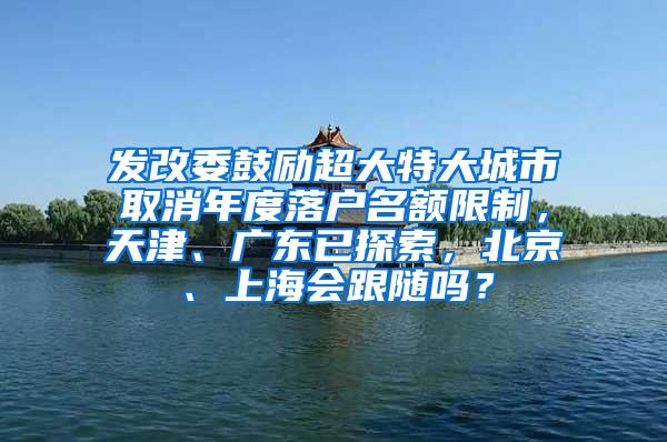 发改委鼓励超大特大城市取消年度落户名额限制，天津、广东已探索，北京、上海会跟随吗？