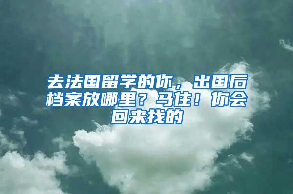 去法国留学的你，出国后档案放哪里？马住！你会回来找的