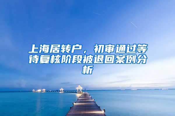 上海居转户，初审通过等待复核阶段被退回案例分析