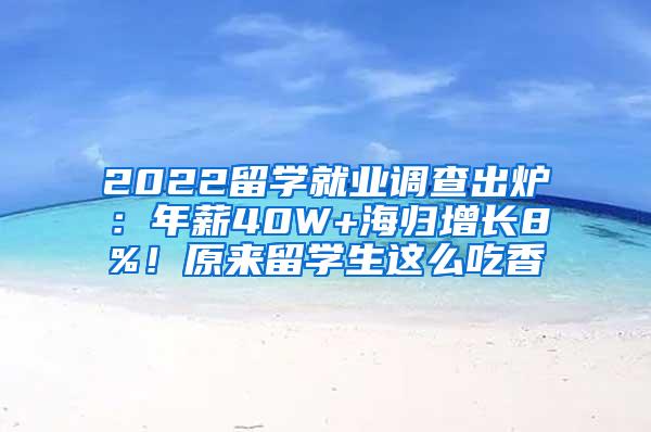 2022留学就业调查出炉：年薪40W+海归增长8%！原来留学生这么吃香