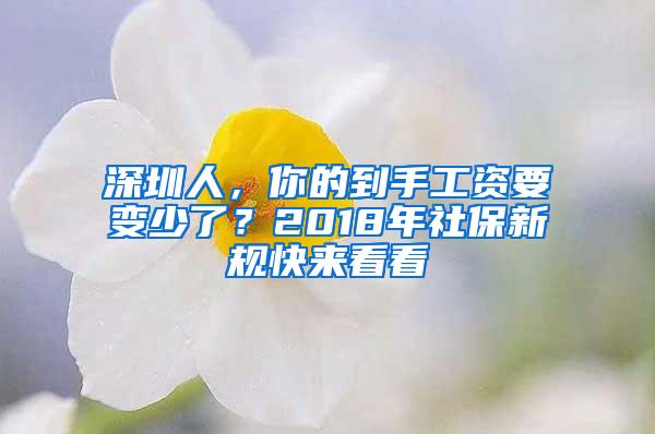 深圳人，你的到手工资要变少了？2018年社保新规快来看看