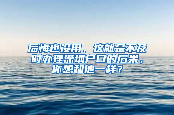 后悔也没用，这就是不及时办理深圳户口的后果，你想和他一样？