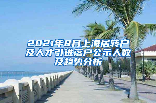 2021年8月上海居转户及人才引进落户公示人数及趋势分析