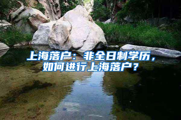 上海落户：非全日制学历，如何进行上海落户？