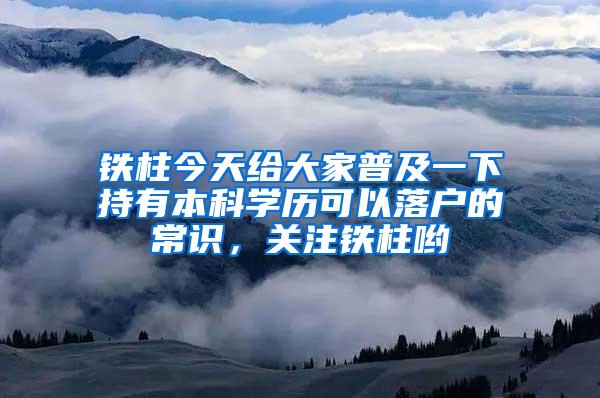 铁柱今天给大家普及一下持有本科学历可以落户的常识，关注铁柱哟