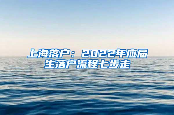 上海落户：2022年应届生落户流程七步走