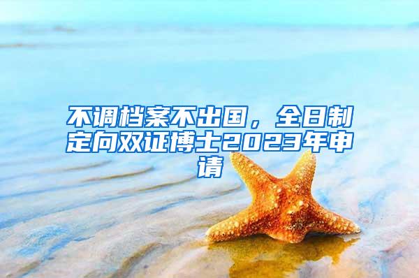 不调档案不出国，全日制定向双证博士2023年申请