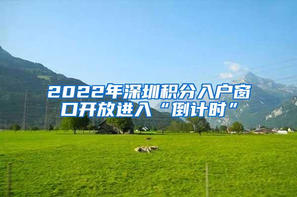 2022年深圳积分入户窗口开放进入“倒计时”