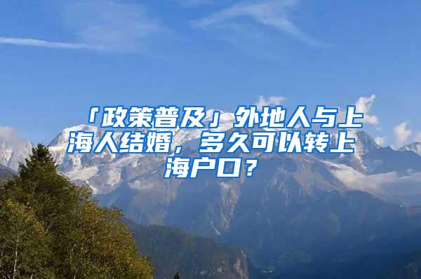 「政策普及」外地人与上海人结婚，多久可以转上海户口？