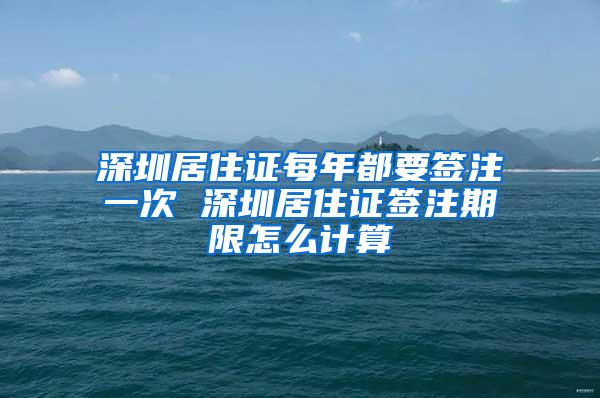 深圳居住证每年都要签注一次 深圳居住证签注期限怎么计算