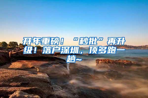 开年重磅！“秒批”再升级！落户深圳，顶多跑一趟~