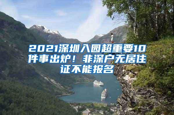 2021深圳入园超重要10件事出炉！非深户无居住证不能报名