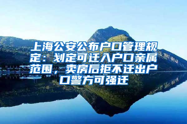 上海公安公布户口管理规定：划定可迁入户口亲属范围，卖房后拒不迁出户口警方可强迁