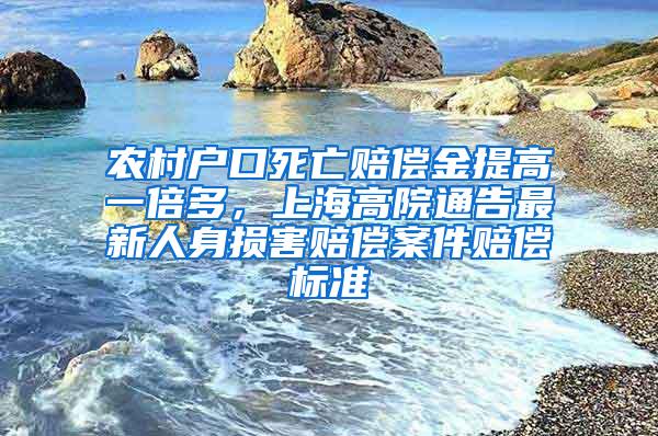 农村户口死亡赔偿金提高一倍多，上海高院通告最新人身损害赔偿案件赔偿标准