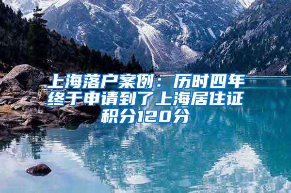 上海落户案例：历时四年终于申请到了上海居住证积分120分