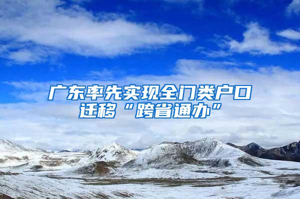 广东率先实现全门类户口迁移“跨省通办”