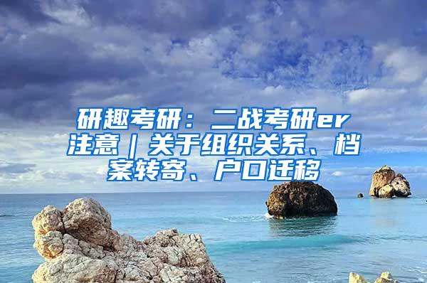 研趣考研：二战考研er注意｜关于组织关系、档案转寄、户口迁移