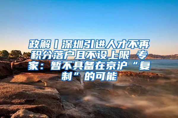 政解丨深圳引进人才不再积分落户且不设上限 专家：暂不具备在京沪“复制”的可能