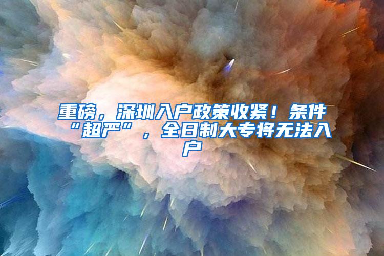 重磅，深圳入户政策收紧！条件“超严”，全日制大专将无法入户