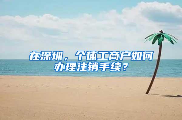 在深圳，个体工商户如何办理注销手续？