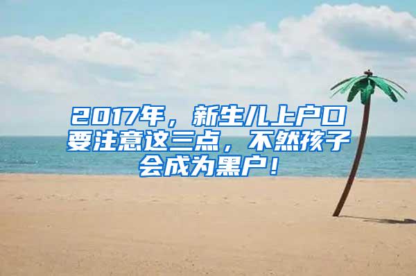 2017年，新生儿上户口要注意这三点，不然孩子会成为黑户！