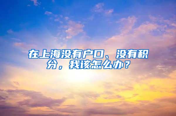 在上海没有户口、没有积分，我该怎么办？