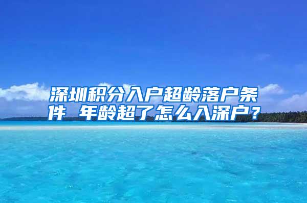 深圳积分入户超龄落户条件 年龄超了怎么入深户？