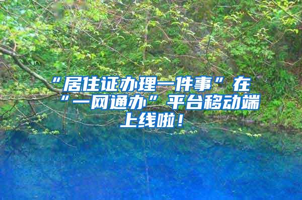 “居住证办理一件事”在“一网通办”平台移动端上线啦！