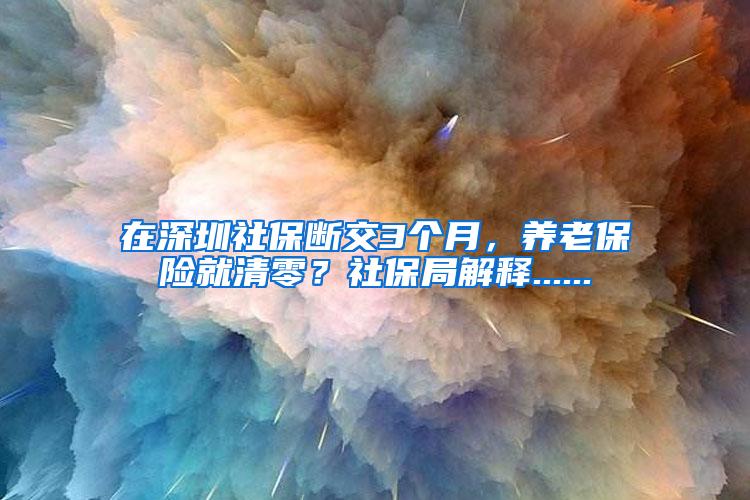 在深圳社保断交3个月，养老保险就清零？社保局解释......