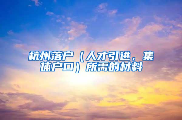 杭州落户（人才引进，集体户口）所需的材料