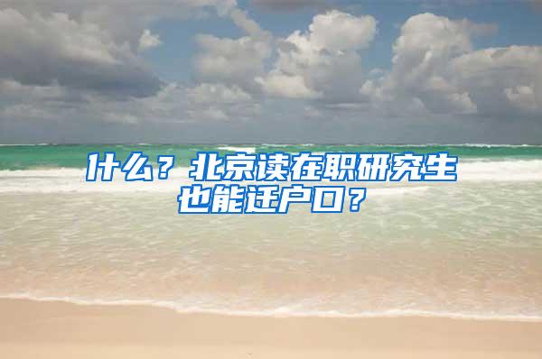 什么？北京读在职研究生也能迁户口？