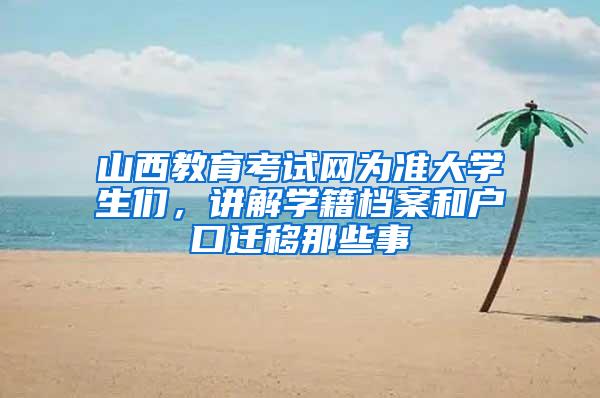 山西教育考试网为准大学生们，讲解学籍档案和户口迁移那些事