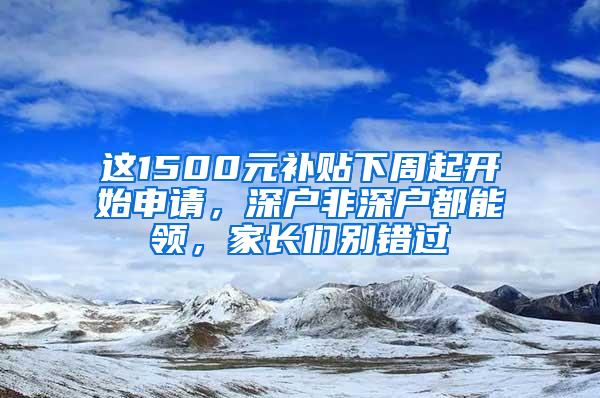 这1500元补贴下周起开始申请，深户非深户都能领，家长们别错过