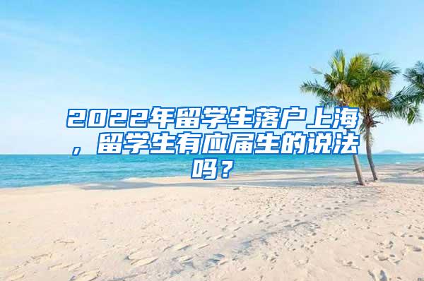 2022年留学生落户上海，留学生有应届生的说法吗？