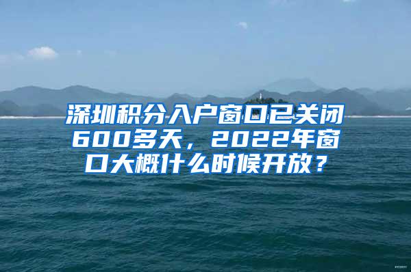 深圳积分入户窗口已关闭600多天，2022年窗口大概什么时候开放？