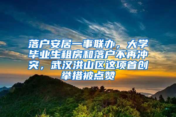 落户安居一事联办，大学毕业生租房和落户不再冲突，武汉洪山区这项首创举措被点赞