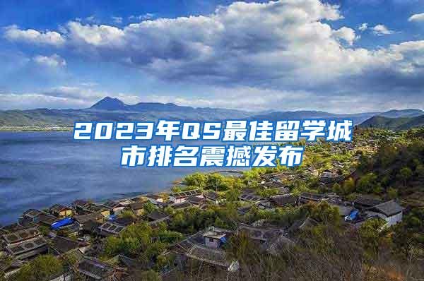 2023年QS最佳留学城市排名震撼发布