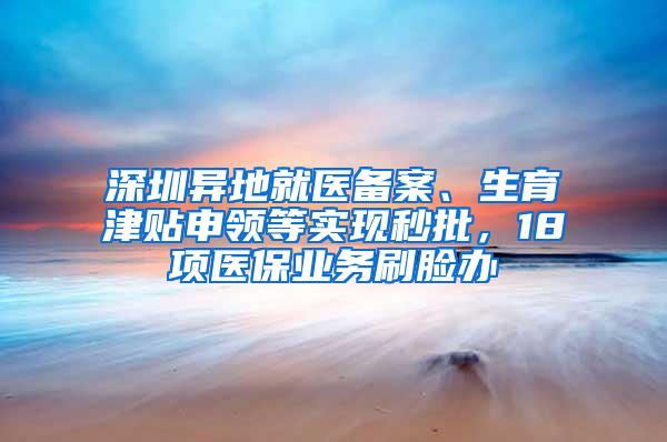 深圳异地就医备案、生育津贴申领等实现秒批，18项医保业务刷脸办