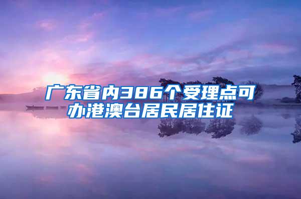 广东省内386个受理点可办港澳台居民居住证