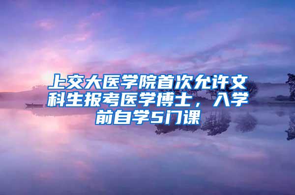 上交大医学院首次允许文科生报考医学博士，入学前自学5门课