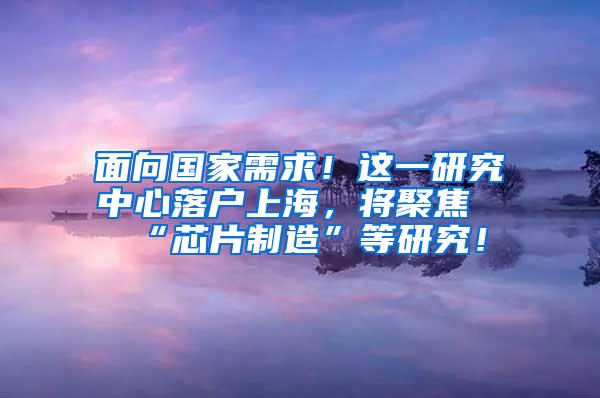 面向国家需求！这一研究中心落户上海，将聚焦“芯片制造”等研究！